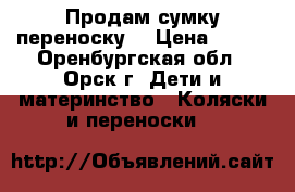 Продам сумку переноску  › Цена ­ 300 - Оренбургская обл., Орск г. Дети и материнство » Коляски и переноски   